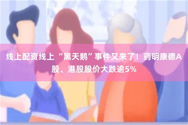 线上配资线上 “黑天鹅”事件又来了！药明康德A股、港股股价大跌逾5%