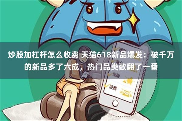 炒股加杠杆怎么收费 天猫618新品爆发：破千万的新品多了六成，热门品类数翻了一番