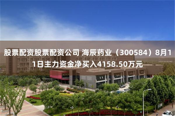 股票配资股票配资公司 海辰药业（300584）8月11日主力资金净买入4158.50万元