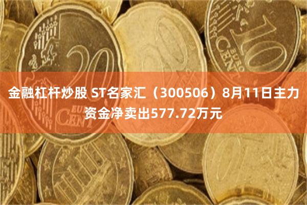 金融杠杆炒股 ST名家汇(300506)8月11日主力资金净卖出577.72万元