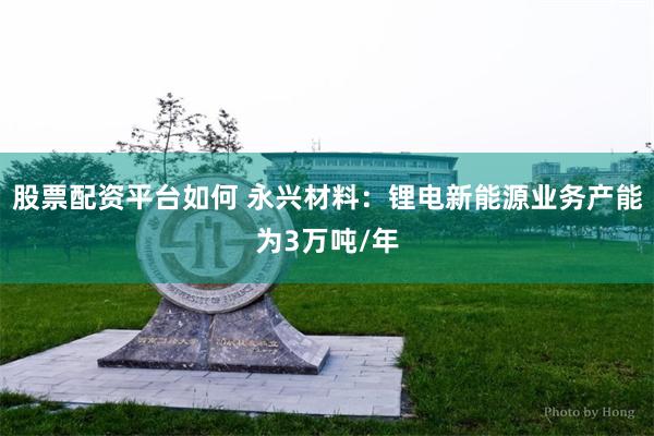 股票配资平台如何 永兴材料：锂电新能源业务产能为3万吨/年
