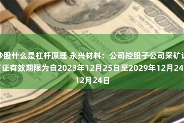 炒股什么是杠杆原理 永兴材料：公司控股子公司采矿许可证有效期限为自2023年12月25日至2029年12月24日