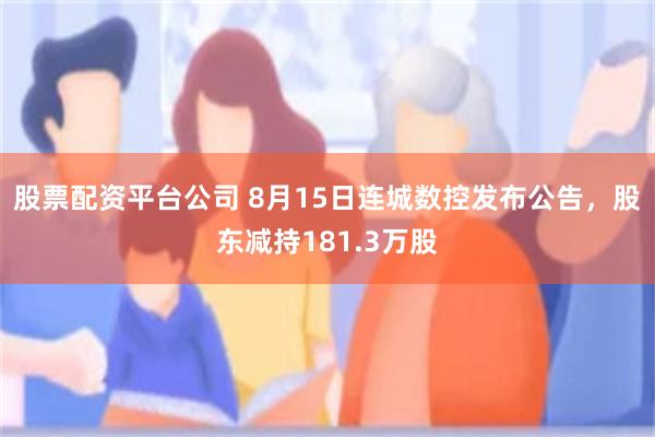 股票配资平台公司 8月15日连城数控发布公告,股东减持181.3万股