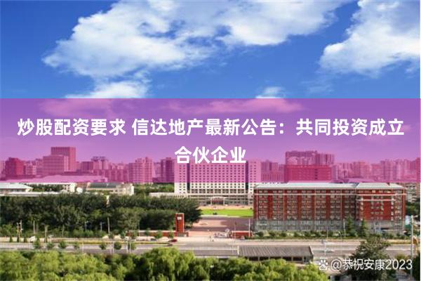 炒股配资要求 信达地产最新公告:共同投资成立合伙企业