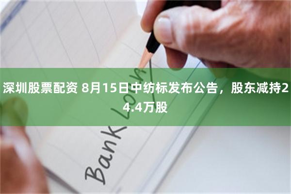 深圳股票配资 8月15日中纺标发布公告，股东减持24.4万股