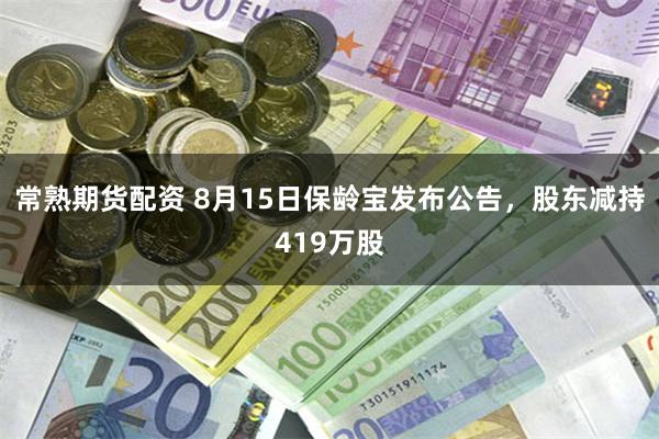 常熟期货配资 8月15日保龄宝发布公告,股东减持419万股