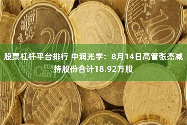 股票杠杆平台排行 中润光学：8月14日高管张杰减持股份合计18.92万股
