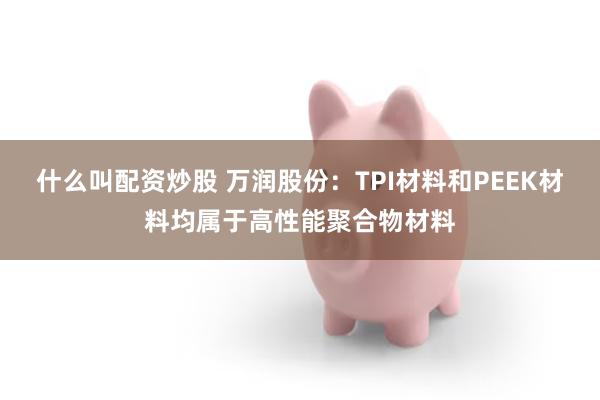 什么叫配资炒股 万润股份：TPI材料和PEEK材料均属于高性能聚合物材料