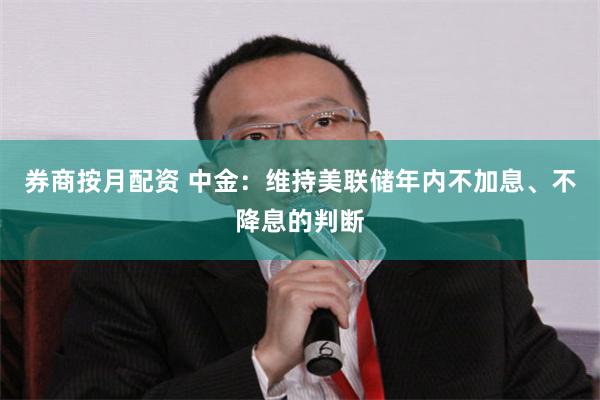 券商按月配资 中金：维持美联储年内不加息、不降息的判断