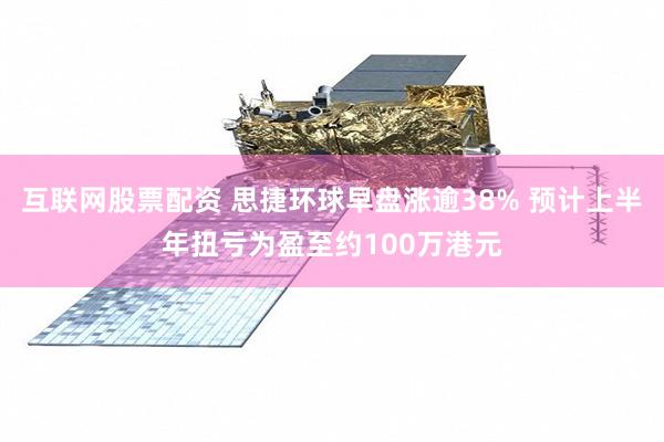 互联网股票配资 思捷环球早盘涨逾38% 预计上半年扭亏为盈至约100万港元