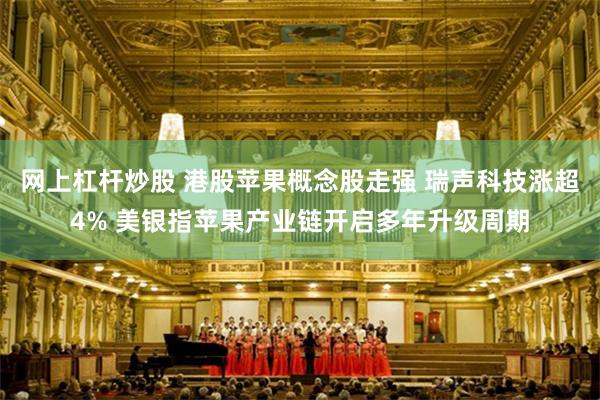 网上杠杆炒股 港股苹果概念股走强 瑞声科技涨超4% 美银指苹果产业链开启多年升级周期