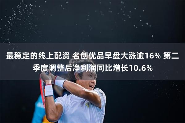 最稳定的线上配资 名创优品早盘大涨逾16% 第二季度调整后净利润同比增长10.6%