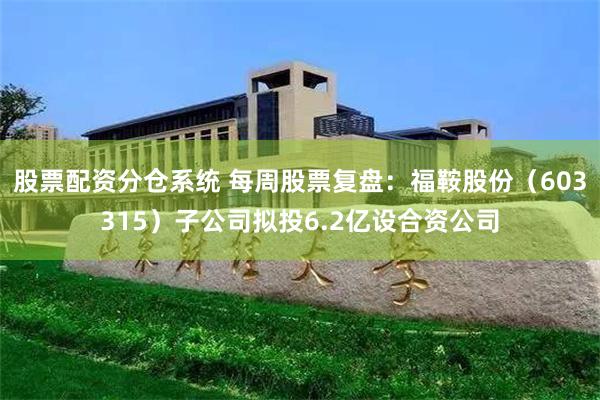 股票配资分仓系统 每周股票复盘：福鞍股份（603315）子公司拟投6.2亿设合资公司
