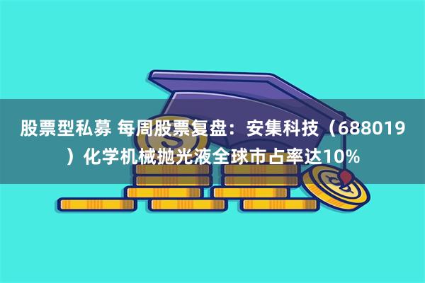 股票型私募 每周股票复盘：安集科技（688019）化学机械抛光液全球市占率达10%