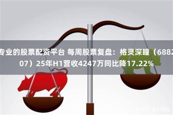 专业的股票配资平台 每周股票复盘：格灵深瞳（688207）25年H1营收4247万同比降17.22%