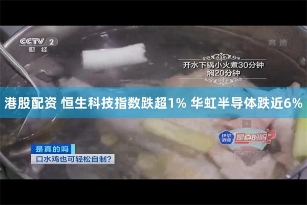 港股配资 恒生科技指数跌超1% 华虹半导体跌近6%