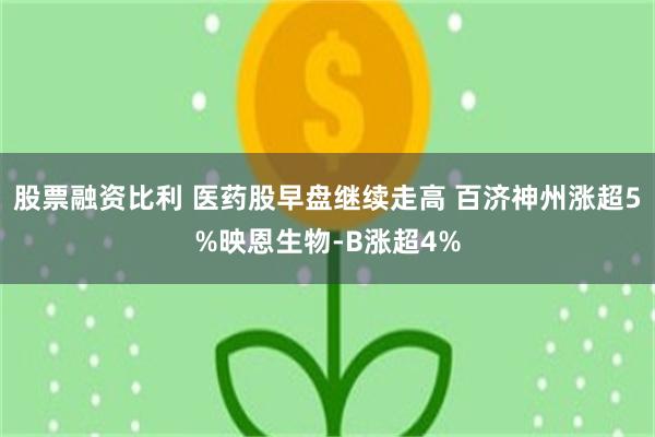 股票融资比利 医药股早盘继续走高 百济神州涨超5%映恩生物-B涨超4%