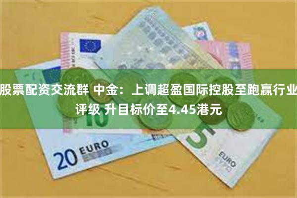 股票配资交流群 中金:上调超盈国际控股至跑赢行业评级 升目标价至4.45港元