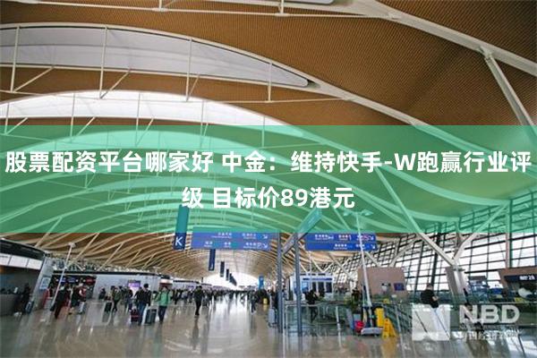股票配资平台哪家好 中金:维持快手-W跑赢行业评级 目标价89港元