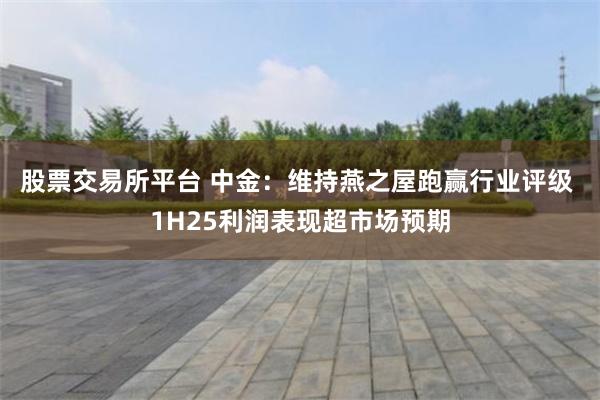 股票交易所平台 中金：维持燕之屋跑赢行业评级 1H25利润表现超市场预期