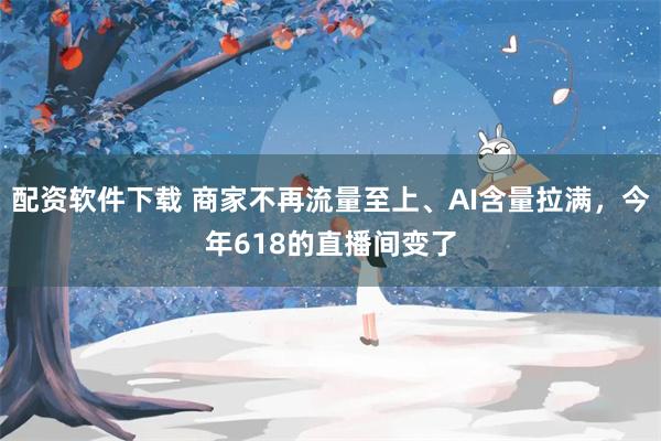 配资软件下载 商家不再流量至上、AI含量拉满,今年618的直播间变了