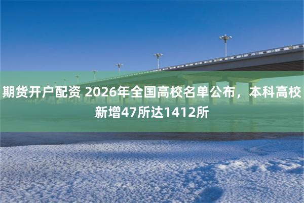 期货开户配资 2026年全国高校名单公布，本科高校新增47所达1412所