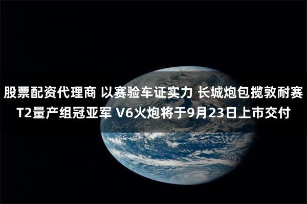 股票配资代理商 以赛验车证实力 长城炮包揽敦耐赛T2量产组冠亚军 V6火炮将于9月23日上市交付
