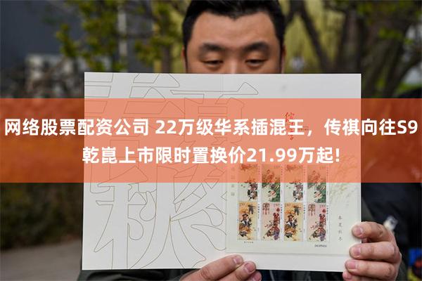 网络股票配资公司 22万级华系插混王，传祺向往S9乾崑上市限时置换价21.99万起!