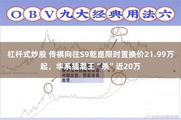杠杆式炒股 传祺向往S9乾崑限时置换价21.99万起,华系插混王“杀”近20万