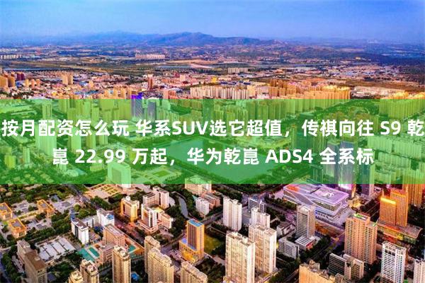 按月配资怎么玩 华系SUV选它超值，传祺向往 S9 乾崑 22.99 万起，华为乾崑 ADS4 全系标