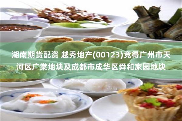 湖南期货配资 越秀地产(00123)竞得广州市天河区广棠地块及成都市成华区舜和家园地块