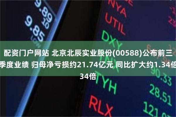 配资门户网站 北京北辰实业股份(00588)公布前三季度业绩 归母净亏损约21.74亿元 同比扩大约1.34倍