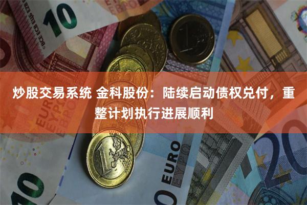 炒股交易系统 金科股份：陆续启动债权兑付，重整计划执行进展顺利