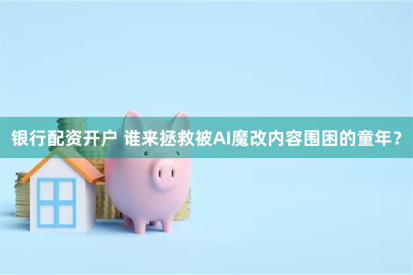 银行配资开户 谁来拯救被AI魔改内容围困的童年？