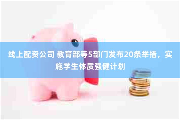 线上配资公司 教育部等5部门发布20条举措，实施学生体质强健计划