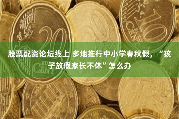 股票配资论坛线上 多地推行中小学春秋假，“孩子放假家长不休”怎么办