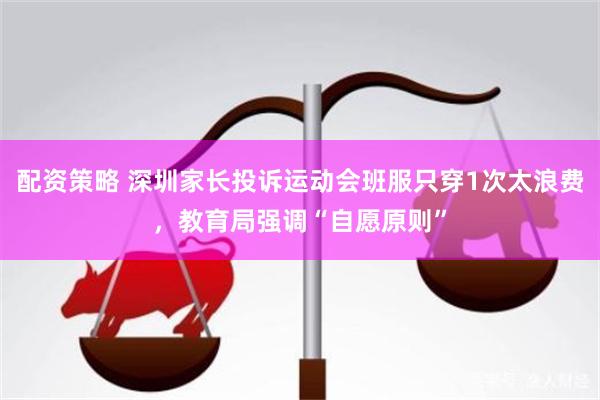 配资策略 深圳家长投诉运动会班服只穿1次太浪费，教育局强调“自愿原则”