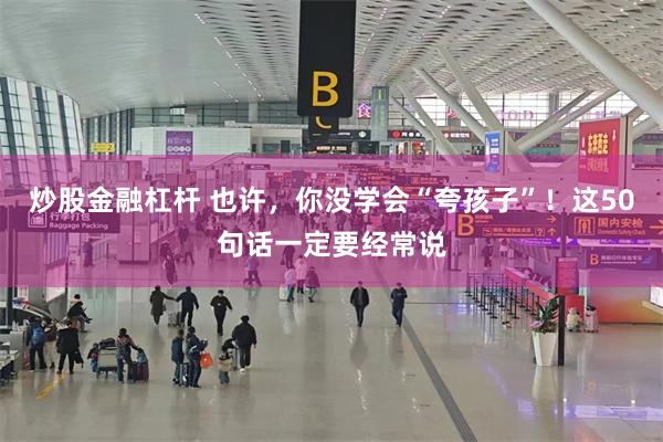炒股金融杠杆 也许，你没学会“夸孩子”！这50句话一定要经常说