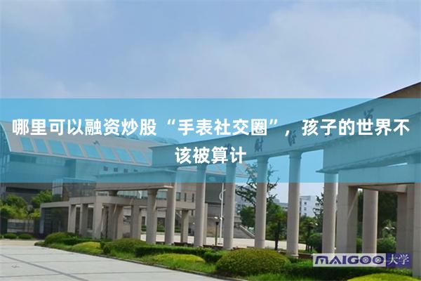 哪里可以融资炒股 “手表社交圈”，孩子的世界不该被算计