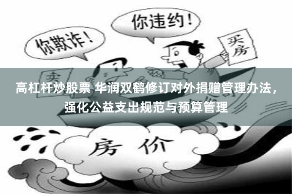 高杠杆炒股票 华润双鹤修订对外捐赠管理办法，强化公益支出规范与预算管理