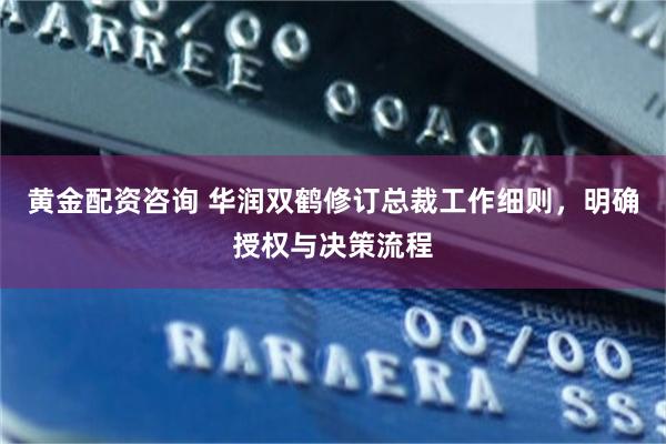 黄金配资咨询 华润双鹤修订总裁工作细则，明确授权与决策流程