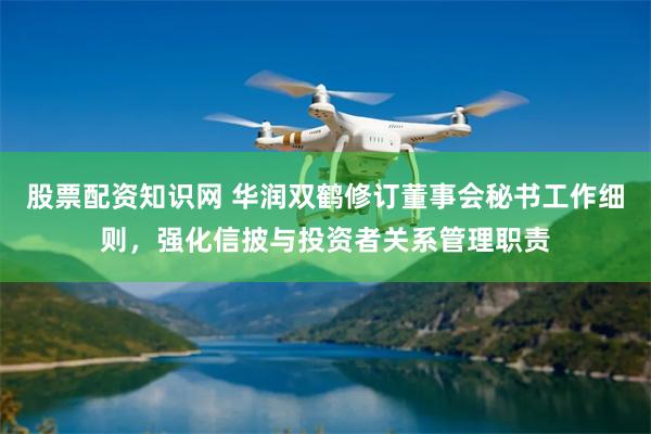 股票配资知识网 华润双鹤修订董事会秘书工作细则，强化信披与投资者关系管理职责