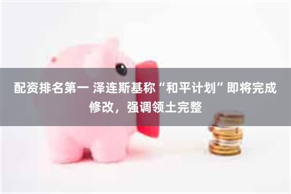 配资排名第一 泽连斯基称“和平计划”即将完成修改，强调领土完整