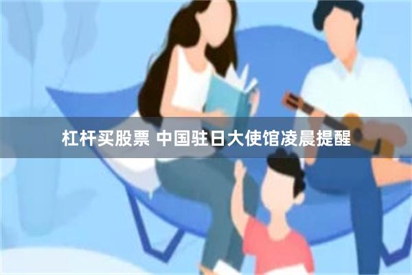 杠杆买股票 中国驻日大使馆凌晨提醒