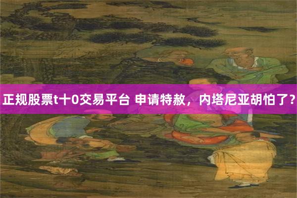 正规股票t十0交易平台 申请特赦,内塔尼亚胡怕了?