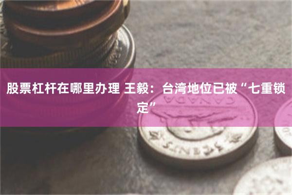 股票杠杆在哪里办理 王毅：台湾地位已被“七重锁定”