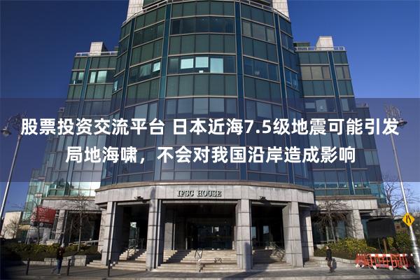 股票投资交流平台 日本近海7.5级地震可能引发局地海啸，不会对我国沿岸造成影响