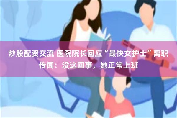 炒股配资交流 医院院长回应“最快女护士”离职传闻：没这回事，她正常上班