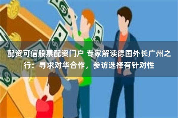 配资可信股票配资门户 专家解读德国外长广州之行：寻求对华合作，参访选择有针对性