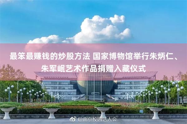最笨最赚钱的炒股方法 国家博物馆举行朱炳仁、朱军岷艺术作品捐赠入藏仪式